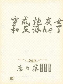 穿成炮灰女配后和反派he了