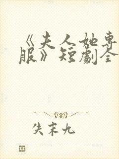 《夫人她专治不服》短剧全集免费