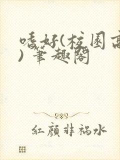 嗜好(校园高干) 笔趣阁