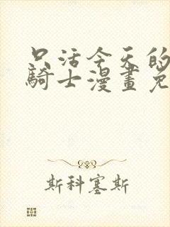 只活今天的轮回骑士漫画免费看