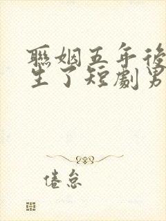 联姻五年后她重生了短剧男主