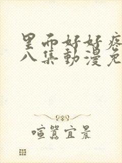 里面好好疼爱第八集动漫免费观看