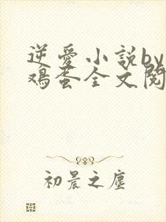 逆爱小说by柴鸡蛋全文阅读番外