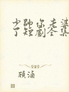 少帅你老婆又跑了短剧全集免费