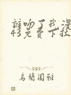 谁吻了我漫画143免费下拉式