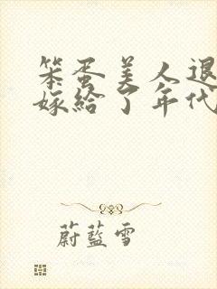 笨蛋美人退婚后嫁给了年代文大佬 清知许