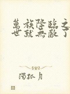 万族降临之刚末世就无敌了免费阅读