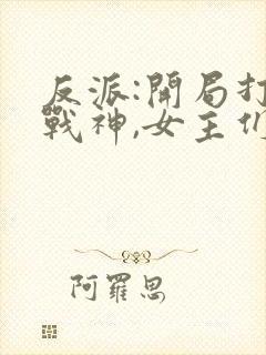 反派:开局打脸战神,女主们给我去火 第868章