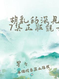 胡乱的深见君第7集正版观看免费