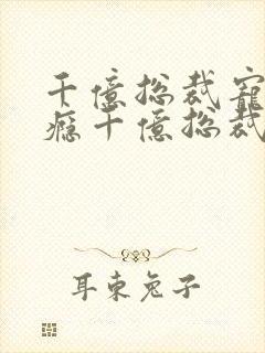 千亿总裁宠妻上瘾千亿总裁宠妻上瘾