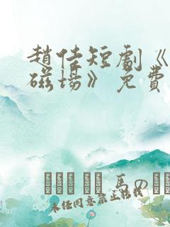 赵佳短剧《爱的磁场》免费观看