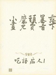 小魔头暴露啦漫画免费看下拉式