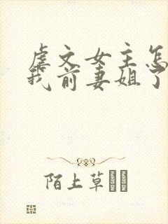 虐文女主怎么成我前妻姐了