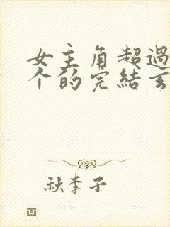 女主角超过80个的完结玄幻小说