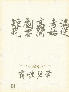 短剧高考满分,我要开始逆天啦在线观看全集