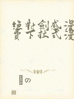 绝对剑感漫画免费下拉式漫画