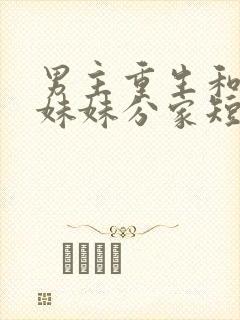 男主重生和三个妹妹分家短剧