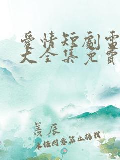 爱情短剧电视剧大全集免费