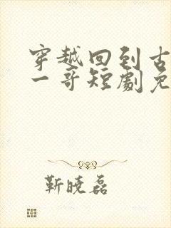 穿越回到古代当一哥短剧免费观看