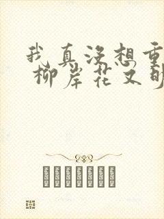 我真没想重生啊 柳岸花又明 小说