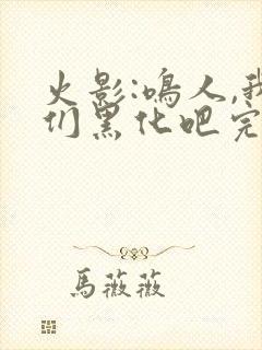 火影:鸣人,我们黑化吧完本