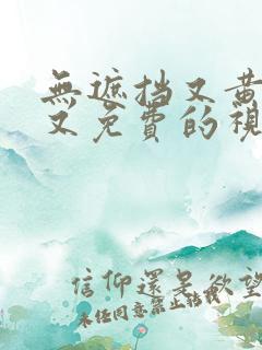 无遮挡又黄又湿又免费的视频