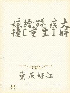 嫁给残疾大佬之后[重生] 时已晚