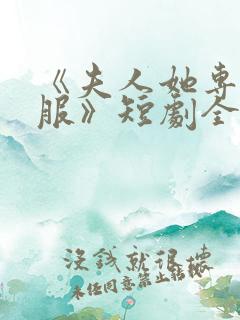 《夫人她专治不服》短剧全集免费看