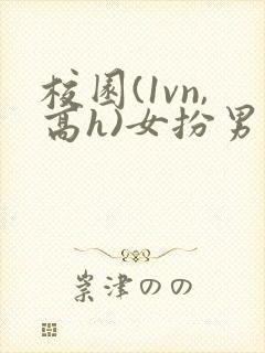 校园(1vn,高h)女扮男装