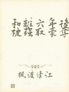 和离六年后,她被强取豪夺了全文