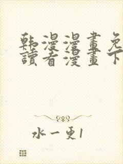 韩漫漫画免费阅读看漫画下拉无删减