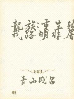 龙族:重生归来我路明非屠神证道原著作者