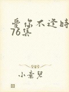 爱你不逢时短剧76集
