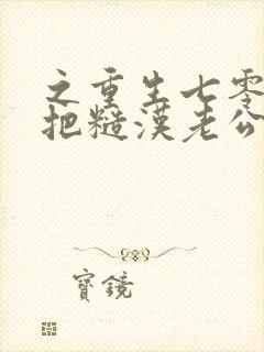 之重生七零,我把糙汉老公拿下了