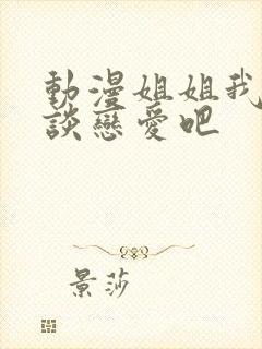 动漫姐姐我们来谈恋爱吧