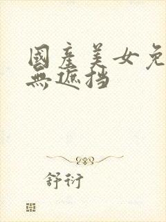 国产美女免费看无遮挡