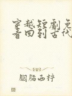 穿越短剧免费观看回到古代闯后宫.