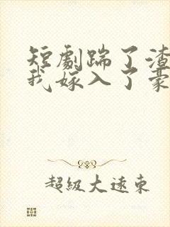 短剧踹了渣男后我嫁入了豪门