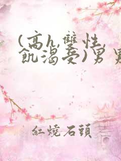 (高h,双性,饥渴受)男男动漫