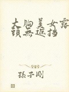 大胸美女露出奶头无遮挡