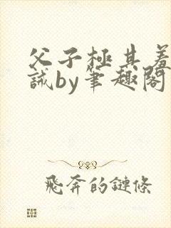 父子极其羞耻训诫by笔趣阁双男主