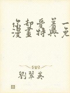 你却爱着一个他漫画特典免费观看