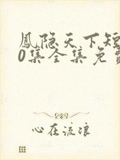 凤隐天下短剧80集全集免费