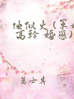 他似火 (军婚 高干 婚恋)笔趣