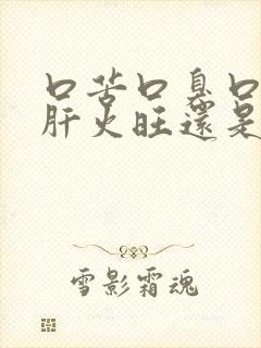 口苦口臭口干是肝火旺还是胃火旺