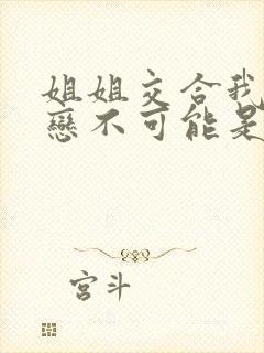 姐姐交合我的初恋不可能是我亲姐姐