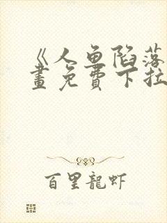 《人鱼陷落》漫画免费下拉式