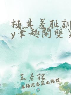 极其羞耻训诫by笔趣阁双男主