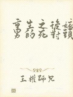 重生之后嫁给渣男的死对头