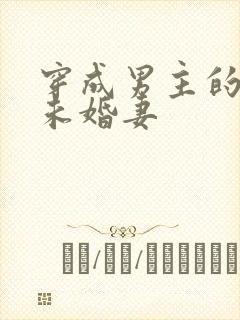 穿成男主的炮灰未婚妻